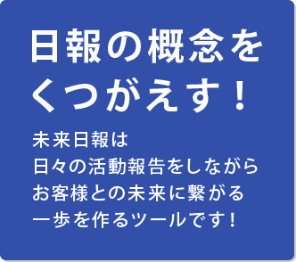 日報の概念をくつがえす！未来日報は日々の活動報告をしながら、お客様との未来に繋がる一歩を作るツールです！